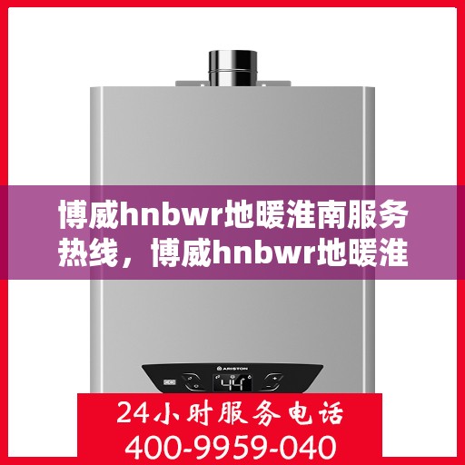 博威hnbwr地暖淮南服务热线，博威hnbwr地暖淮南服务热线，专业团队，温暖您的生活