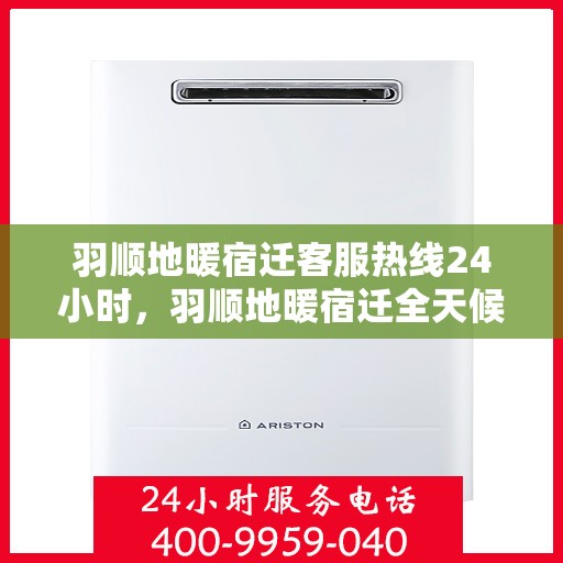 羽顺地暖宿迁客服热线24小时，羽顺地暖宿迁全天候客服热线，温暖连接每一刻
