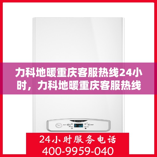 力科地暖重庆客服热线24小时，力科地暖重庆客服热线全天候服务，温暖无忧！