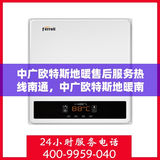 中广欧特斯地暖售后服务热线南通，中广欧特斯地暖南通售后服务热线详解