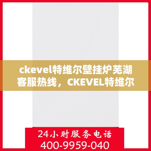 ckevel特维尔壁挂炉芜湖客服热线，CKEVEL特维尔壁挂炉芜湖客服热线，专业解答您的壁挂炉问题