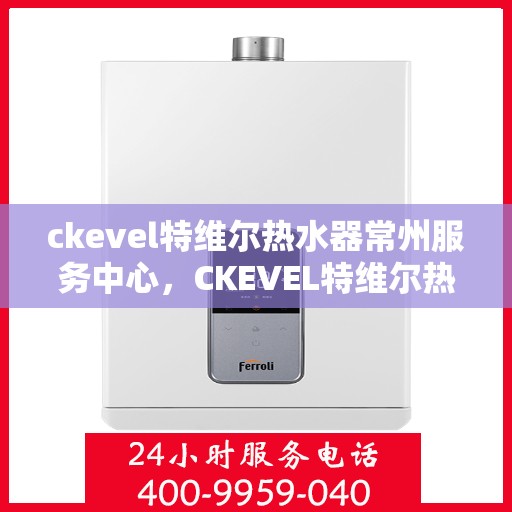 ckevel特维尔热水器常州服务中心，CKEVEL特维尔热水器常州服务中心，专业维修与售后支持