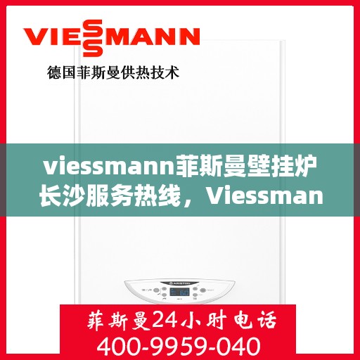 viessmann菲斯曼壁挂炉长沙服务热线，Viessmann菲斯曼壁挂炉长沙服务热线——专业售后支持，温暖您的生活