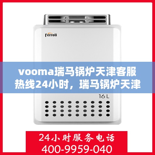 vooma瑞马锅炉天津客服热线24小时，瑞马锅炉天津客服热线全天候服务，温暖热线随时为您解答
