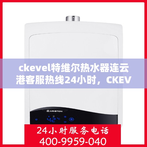 ckevel特维尔热水器连云港客服热线24小时，CKEVEL特维尔热水器连云港全天候客服热线，贴心服务随叫随到