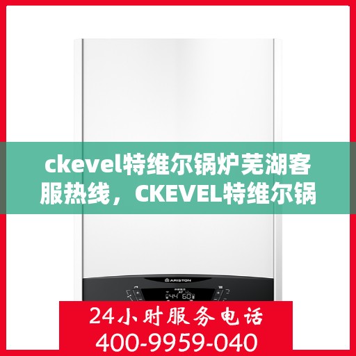 ckevel特维尔锅炉芜湖客服热线，CKEVEL特维尔锅炉芜湖客服热线，专业支持与解决方案的门户