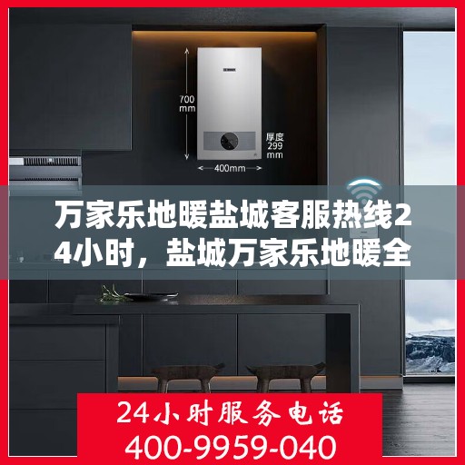 万家乐地暖盐城客服热线24小时，盐城万家乐地暖全天候客服热线，贴心服务不打烊