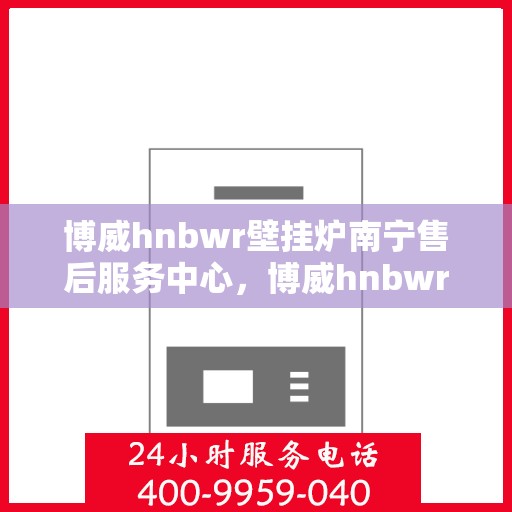 博威hnbwr壁挂炉南宁售后服务中心，博威hnbwr壁挂炉南宁售后服务中心，专业维修与贴心服务