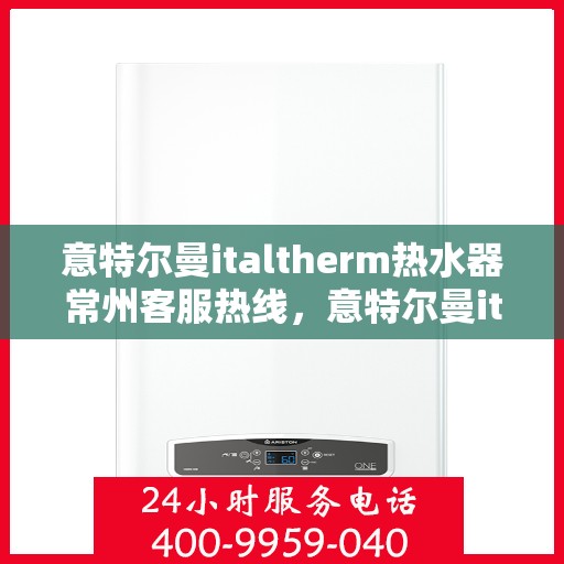 意特尔曼italtherm热水器常州客服热线，意特尔曼italtherm热水器常州客服热线，专业支持与解决方案一站式服务