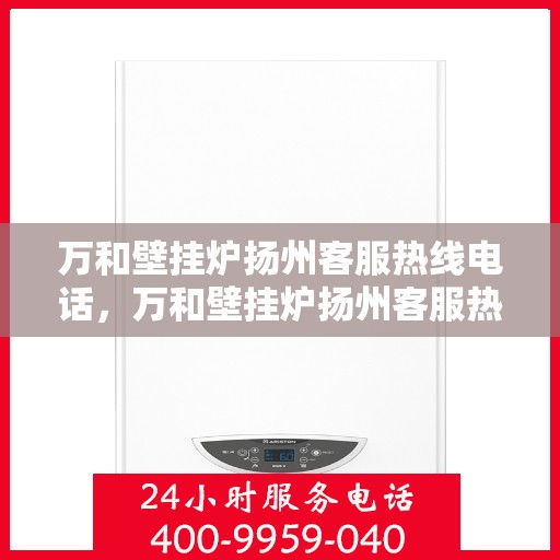 万和壁挂炉扬州客服热线电话，万和壁挂炉扬州客服热线详解，专业支持与解决方案一站式服务