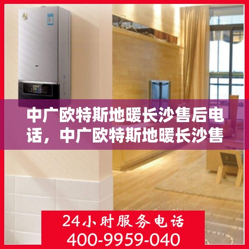 中广欧特斯地暖长沙售后电话，中广欧特斯地暖长沙售后电话及售后服务解析