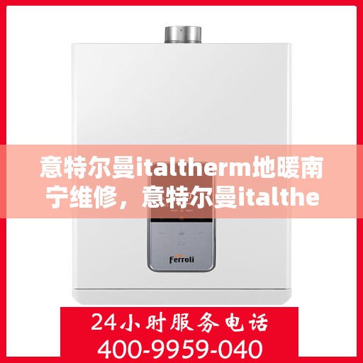 意特尔曼italtherm地暖南宁维修，意特尔曼italtherm地暖南宁专业维修服务