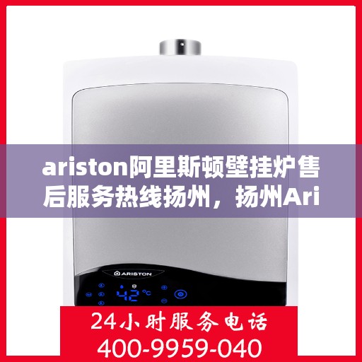 ariston阿里斯顿壁挂炉售后服务热线扬州，扬州Ariston阿里斯顿壁挂炉售后服务热线全攻略