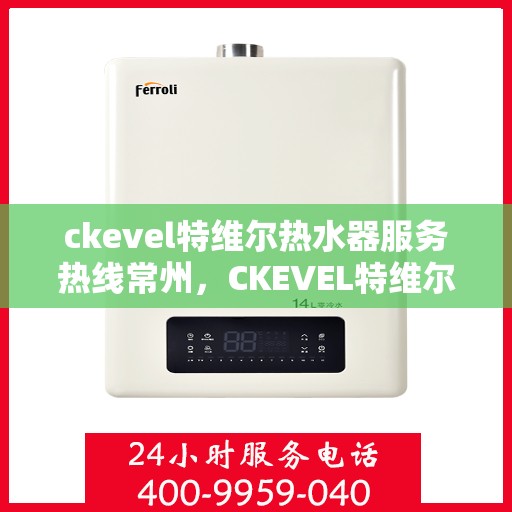 ckevel特维尔热水器服务热线常州，CKEVEL特维尔热水器常州服务热线详解