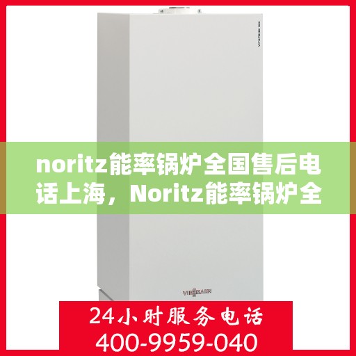 noritz能率锅炉全国售后电话上海，Noritz能率锅炉全国售后电话及上海地区服务热线