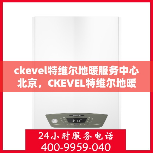 ckevel特维尔地暖服务中心北京，CKEVEL特维尔地暖北京服务中心，专业品质，温暖您的生活