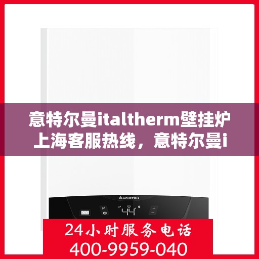 意特尔曼italtherm壁挂炉上海客服热线，意特尔曼italtherm壁挂炉上海客服热线，专业团队为您解答疑问，贴心服务触手可及