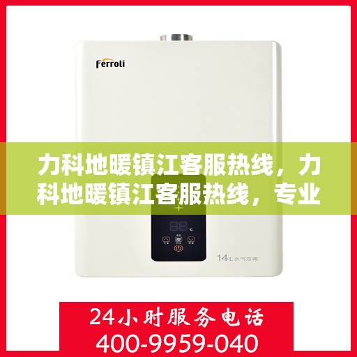 力科地暖镇江客服热线，力科地暖镇江客服热线，专业解答，温暖您的生活
