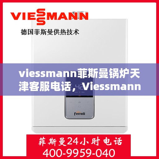 viessmann菲斯曼锅炉天津客服电话，Viessmann菲斯曼锅炉天津客服热线及咨询指南