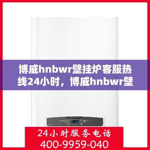 博威hnbwr壁挂炉客服热线24小时，博威hnbwr壁挂炉全天候客服热线，贴心服务，随时解答