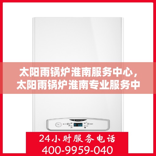 太阳雨锅炉淮南服务中心，太阳雨锅炉淮南专业服务中心