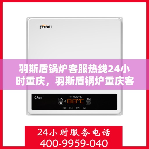 羽斯盾锅炉客服热线24小时重庆，羽斯盾锅炉重庆客服热线全天候服务，贴心关怀每一度温暖