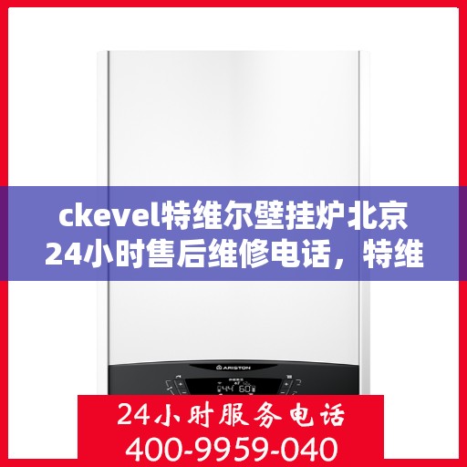 ckevel特维尔壁挂炉北京24小时售后维修电话，特维尔壁挂炉北京售后维修热线，全天候专业维修服务保障