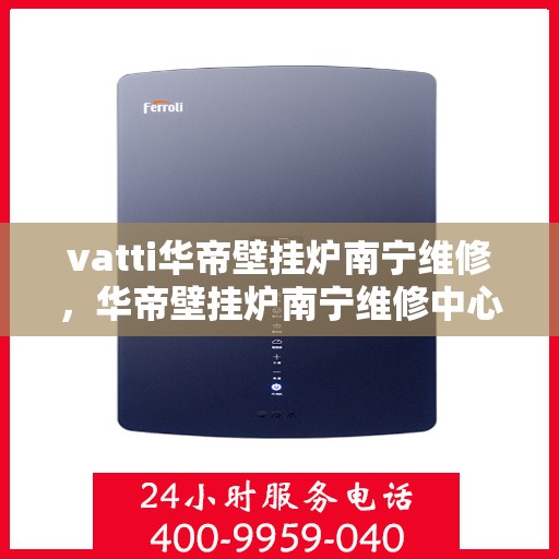 vatti华帝壁挂炉南宁维修，华帝壁挂炉南宁维修中心专业服务解析