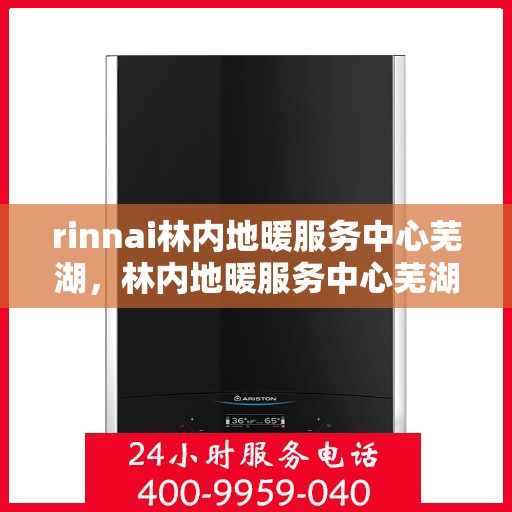 rinnai林内地暖服务中心芜湖，林内地暖服务中心芜湖，专业服务，温暖您的生活