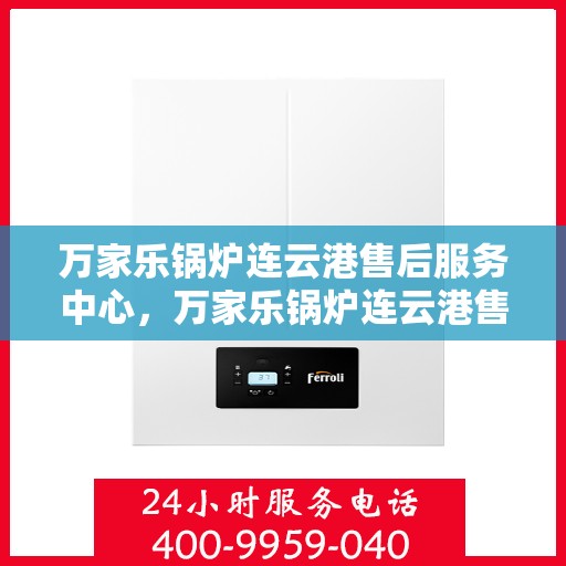 万家乐锅炉连云港售后服务中心，万家乐锅炉连云港售后服务中心，专业维修与优质服务同步进行