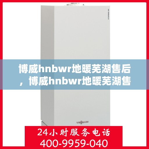 博威hnbwr地暖芜湖售后，博威hnbwr地暖芜湖售后服务详解