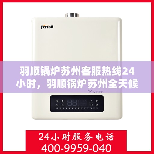 羽顺锅炉苏州客服热线24小时，羽顺锅炉苏州全天候客服热线，贴心服务不打烊