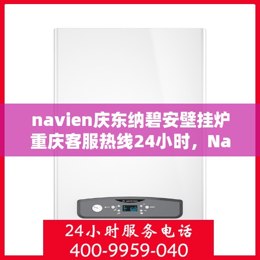 navien庆东纳碧安壁挂炉重庆客服热线24小时，Navien庆东纳碧安壁挂炉重庆客服热线全天候服务，暖心保障！