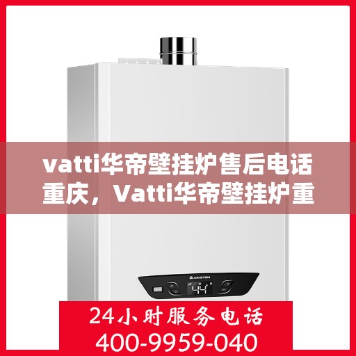 vatti华帝壁挂炉售后电话重庆，Vatti华帝壁挂炉重庆售后电话及服务一览