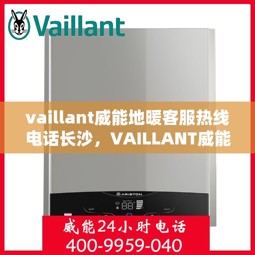 vaillant威能地暖客服热线电话长沙，VAILLANT威能地暖长沙客服热线电话及地暖服务指南
