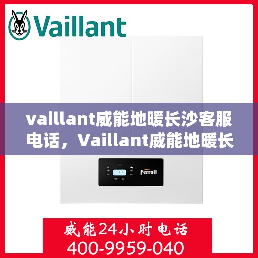 vaillant威能地暖长沙客服电话，Vaillant威能地暖长沙客服热线及咨询联系方式