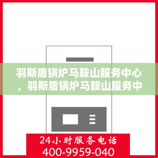 羽斯盾锅炉马鞍山服务中心，羽斯盾锅炉马鞍山服务中心，专业维护，无忧运行