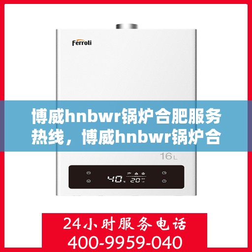 博威hnbwr锅炉合肥服务热线，博威hnbwr锅炉合肥服务热线，专业团队，贴心服务，为您解决锅炉问题