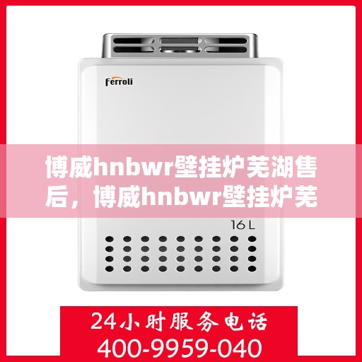 博威hnbwr壁挂炉芜湖售后，博威hnbwr壁挂炉芜湖售后服务详解