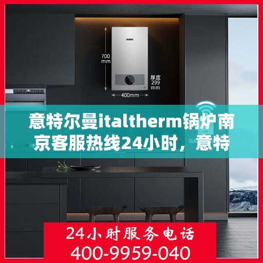 意特尔曼italtherm锅炉南京客服热线24小时，意特尔曼italtherm锅炉南京全天候客服热线，专业解答，温暖服务不间断