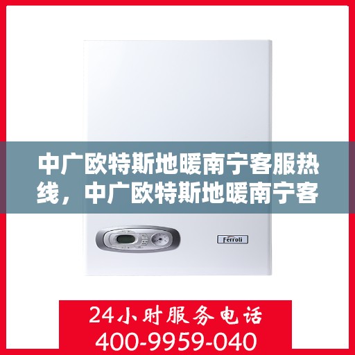 中广欧特斯地暖南宁客服热线，中广欧特斯地暖南宁客服热线，专业解答，温暖您的生活
