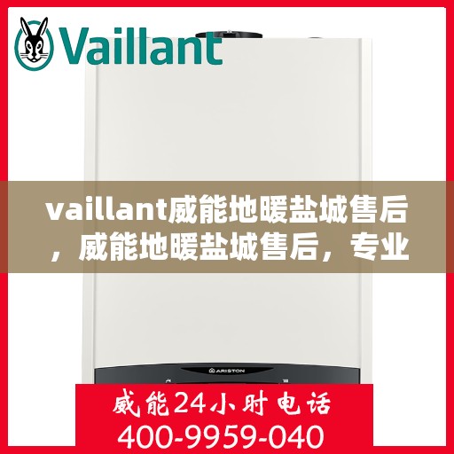 vaillant威能地暖盐城售后，威能地暖盐城售后，专业团队，温暖您的生活