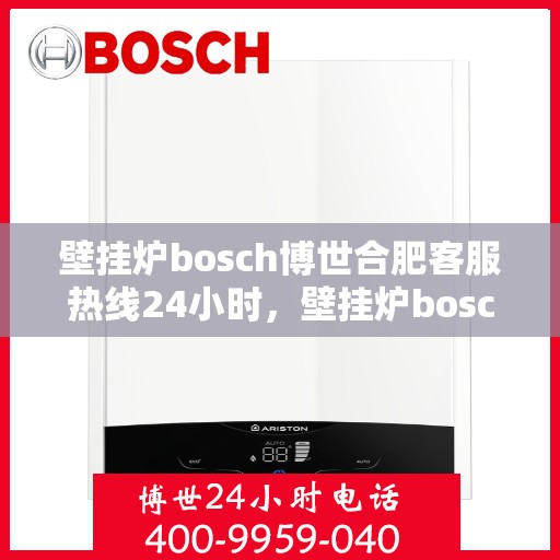 壁挂炉bosch博世合肥客服热线24小时，壁挂炉bosch博世合肥客服热线全天候服务，专业解答您的疑问！