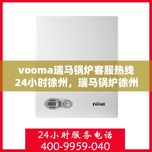 vooma瑞马锅炉客服热线24小时徐州，瑞马锅炉徐州客服热线全天候服务，专业解答您的锅炉问题！