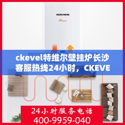 ckevel特维尔壁挂炉长沙客服热线24小时，CKEVEL特维尔壁挂炉长沙全天候客服热线，专业解答您的每一个疑问