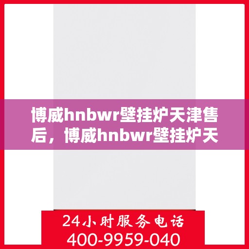 博威hnbwr壁挂炉天津售后，博威hnbwr壁挂炉天津专业售后维修服务