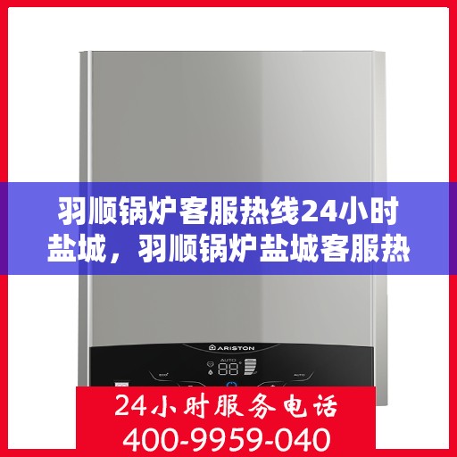 羽顺锅炉客服热线24小时盐城，羽顺锅炉盐城客服热线全天候服务，温暖不停歇