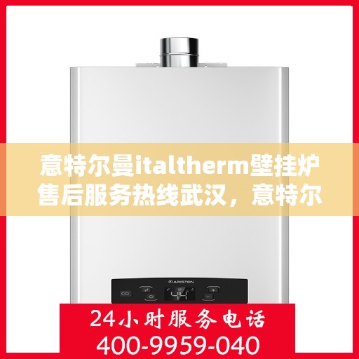 意特尔曼italtherm壁挂炉售后服务热线武汉，意特尔曼italtherm壁挂炉武汉售后服务热线解析，专业团队为您提供贴心服务