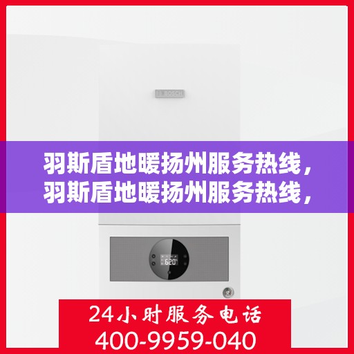 羽斯盾地暖扬州服务热线，羽斯盾地暖扬州服务热线，专业团队，温暖您的生活