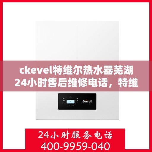 ckevel特维尔热水器芜湖24小时售后维修电话，特维尔热水器芜湖售后维修热线，全天候贴心服务，专业解决您的热水器问题